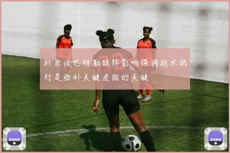 科尔谈巴特勒缺阵影响强调战术执行是弥补关键差距的关键