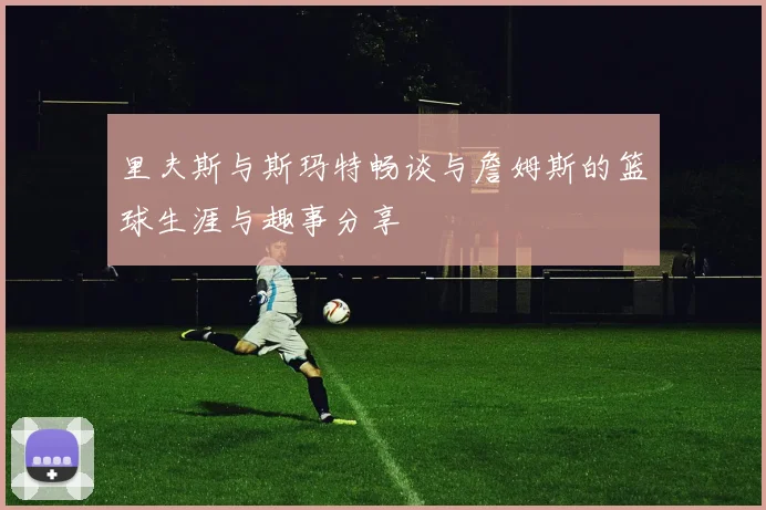 里夫斯与斯玛特畅谈与詹姆斯的篮球生涯与趣事分享
