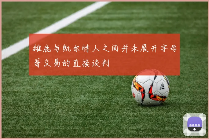 雄鹿与凯尔特人之间并未展开字母哥交易的直接谈判