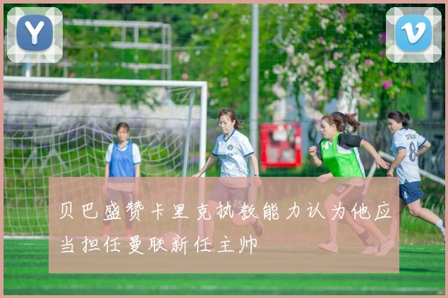 贝巴盛赞卡里克执教能力认为他应当担任曼联新任主帅