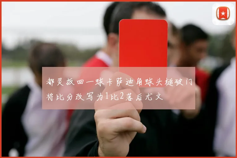 都灵扳回一球卡萨迪角球头槌破门将比分改写为1比2落后尤文