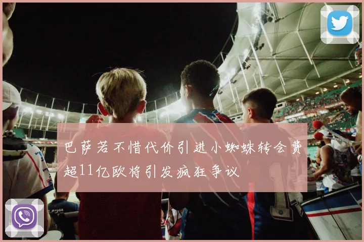 巴萨若不惜代价引进小蜘蛛转会费超11亿欧将引发疯狂争议