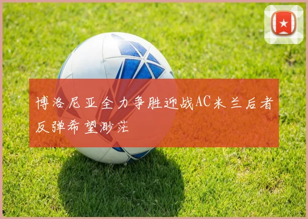 博洛尼亚全力争胜迎战AC米兰后者反弹希望渺茫