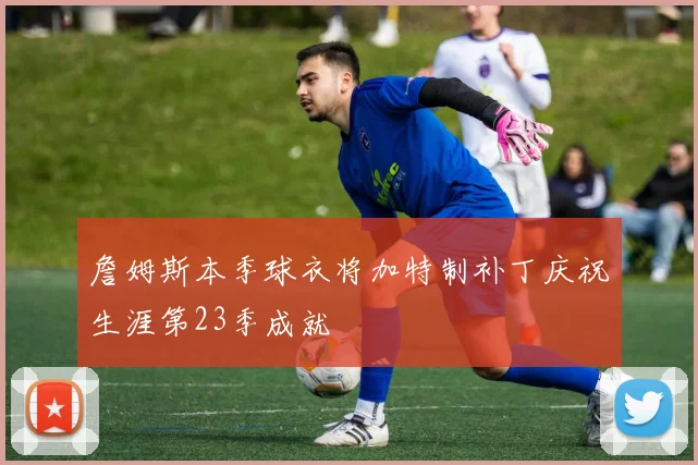 詹姆斯本季球衣将加特制补丁庆祝生涯第23季成就
