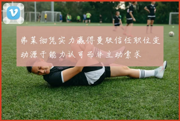 弗莱彻凭实力赢得曼联信任职位变动源于能力认可而非主动索求