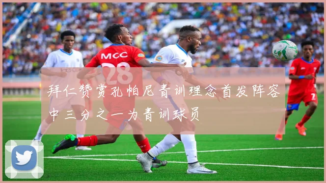拜仁赞赏孔帕尼青训理念首发阵容中三分之一为青训球员