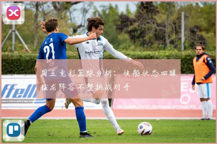 周五竞彩篮球分析：快船状态回暖猛龙阵容不整挑战对手