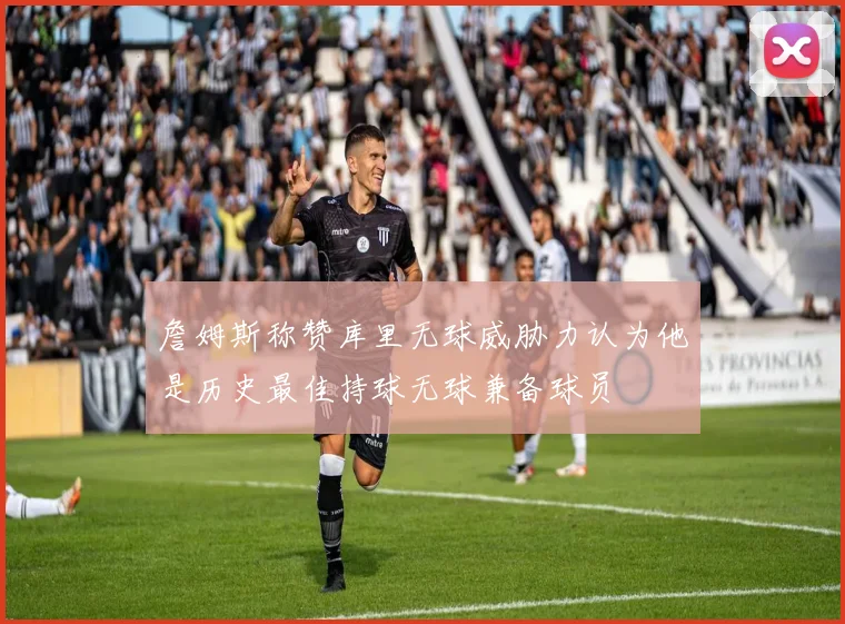 詹姆斯称赞库里无球威胁力认为他是历史最佳持球无球兼备球员