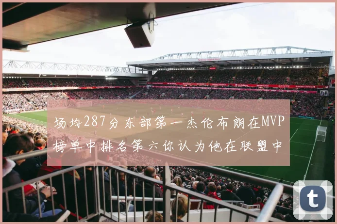 场均287分东部第一杰伦布朗在MVP榜单中排名第六你认为他在联盟中应排第几