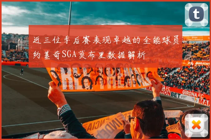 近三位季后赛表现卓越的全能球员约基奇SGA莫布里数据解析